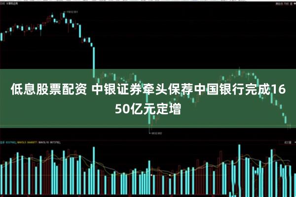 低息股票配资 中银证券牵头保荐中国银行完成1650亿元定增