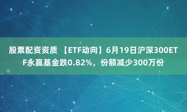 股票配资资质 【ETF动向】6月19日沪深300ETF永赢基金跌0.82%，份额减少300万份