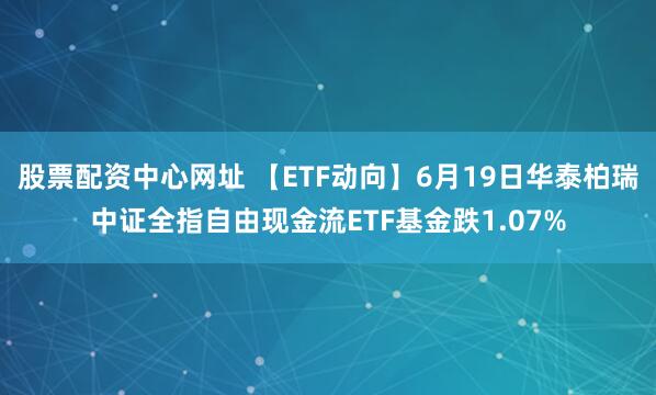 股票配资中心网址 【ETF动向】6月19日华泰柏瑞中证全指自由现金流ETF基金跌1.07%