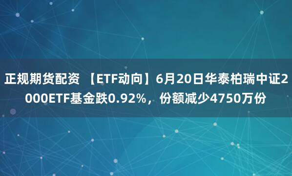 正规期货配资 【ETF动向】6月20日华泰柏瑞中证2000ETF基金跌0.92%，份额减少4750万份
