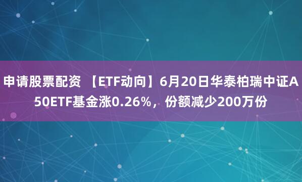申请股票配资 【ETF动向】6月20日华泰柏瑞中证A50ETF基金涨0.26%，份额减少200万份