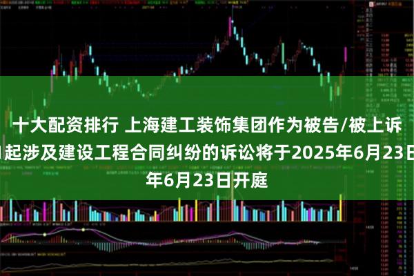十大配资排行 上海建工装饰集团作为被告/被上诉人的1起涉及建设工程合同纠纷的诉讼将于2025年6月23日开庭