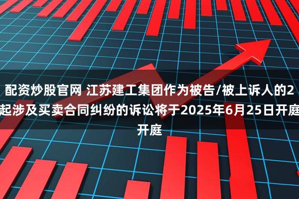 配资炒股官网 江苏建工集团作为被告/被上诉人的2起涉及买卖合同纠纷的诉讼将于2025年6月25日开庭