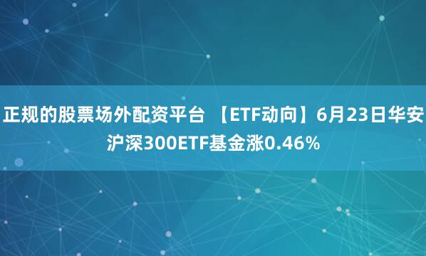 正规的股票场外配资平台 【ETF动向】6月23日华安沪深300ETF基金涨0.46%
