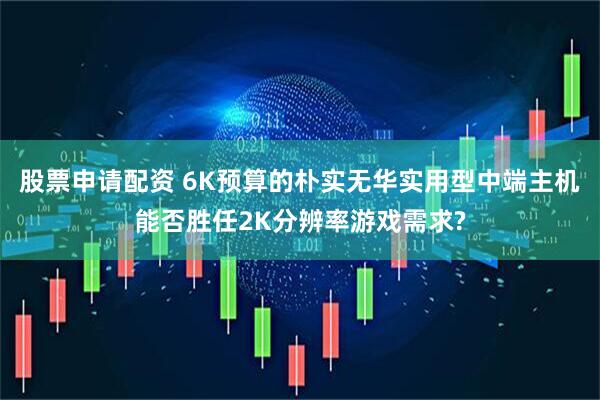 股票申请配资 6K预算的朴实无华实用型中端主机能否胜任2K分辨率游戏需求?