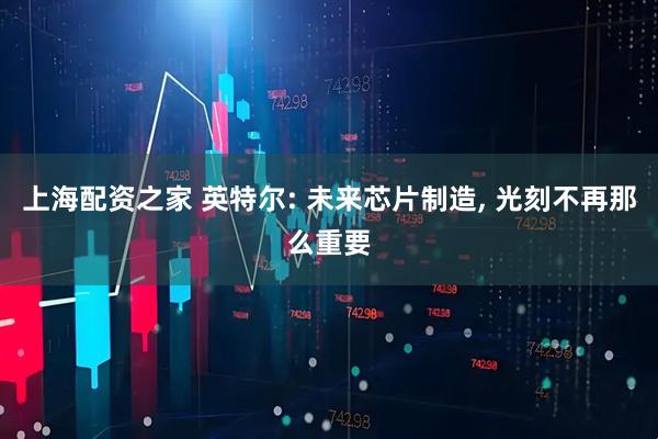 上海配资之家 英特尔: 未来芯片制造, 光刻不再那么重要
