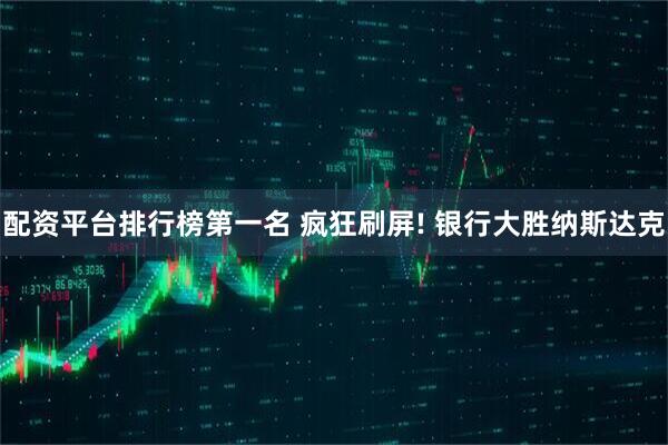 配资平台排行榜第一名 疯狂刷屏! 银行大胜纳斯达克