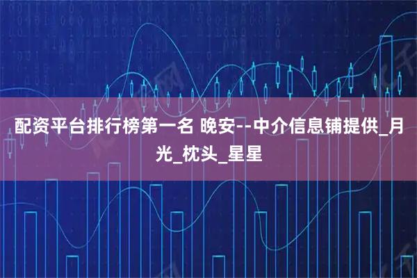 配资平台排行榜第一名 晚安--中介信息铺提供_月光_枕头_星星