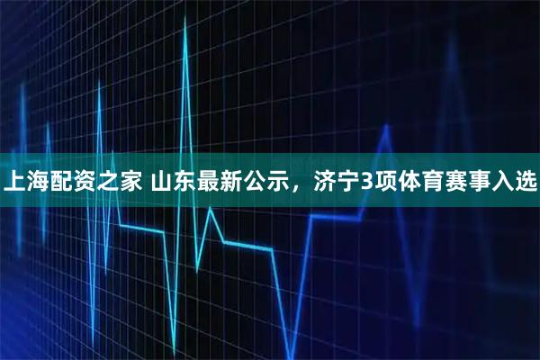 上海配资之家 山东最新公示，济宁3项体育赛事入选