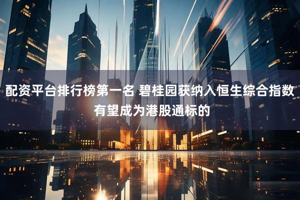 配资平台排行榜第一名 碧桂园获纳入恒生综合指数 有望成为港股通标的