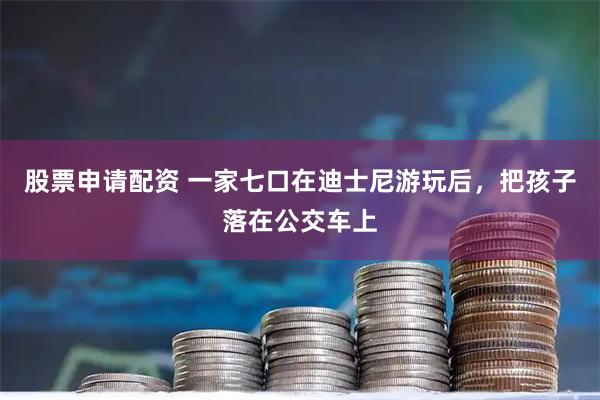 股票申请配资 一家七口在迪士尼游玩后，把孩子落在公交车上