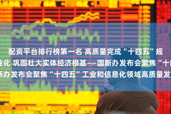 配资平台排行榜第一名 高质量完成“十四五”规划｜大力推进新型工业化 巩固壮大实体经济根基——国新办发布会聚焦“十四五”工业和信息化领域高质量发展成就