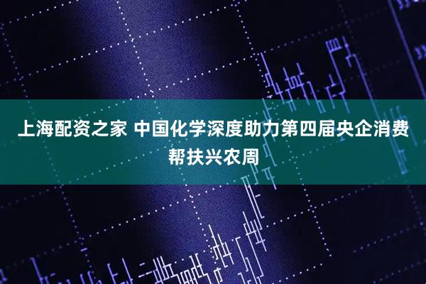 上海配资之家 中国化学深度助力第四届央企消费帮扶兴农周