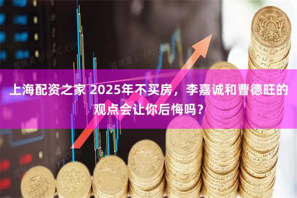 上海配资之家 2025年不买房，李嘉诚和曹德旺的观点会让你后悔吗？