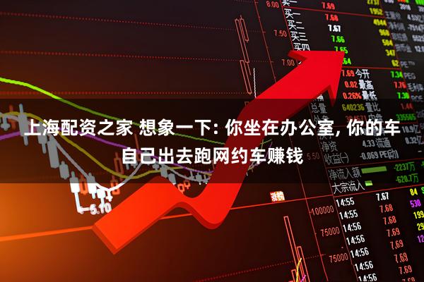 上海配资之家 想象一下: 你坐在办公室, 你的车自己出去跑网约车赚钱
