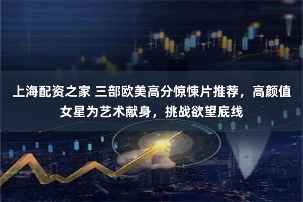 上海配资之家 三部欧美高分惊悚片推荐，高颜值女星为艺术献身，挑战欲望底线