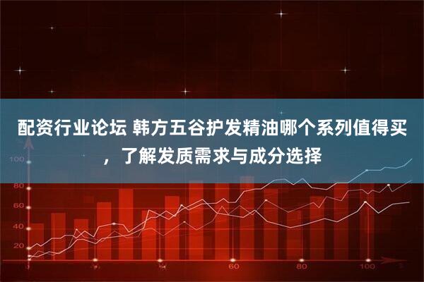 配资行业论坛 韩方五谷护发精油哪个系列值得买，了解发质需求与成分选择