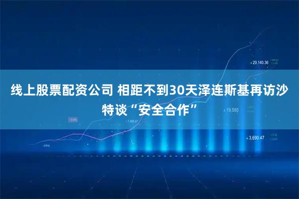 线上股票配资公司 相距不到30天　泽连斯基再访沙特谈“安全合作”